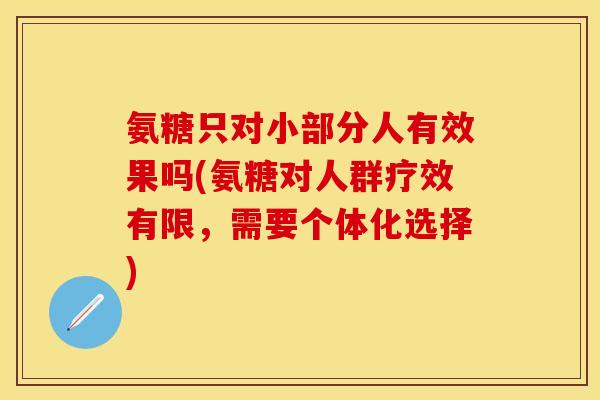 氨糖只对小部分人有效果吗(氨糖对人群疗效有限，需要个体化选择)