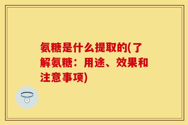 氨糖是什么提取的(了解氨糖：用途、效果和注意事项)