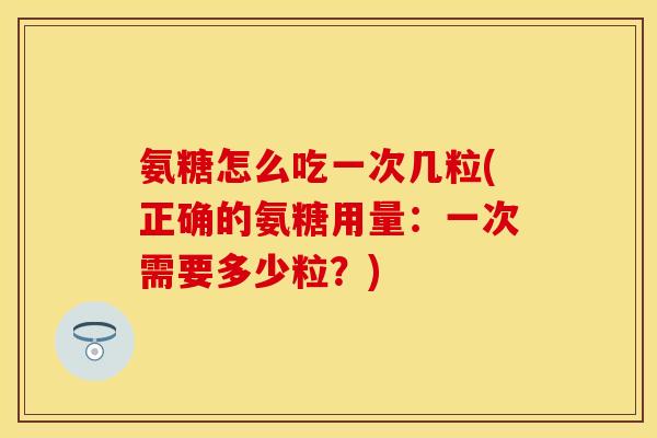 氨糖怎么吃一次几粒(正确的氨糖用量：一次需要多少粒？)