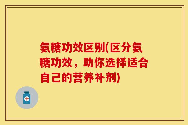 氨糖功效区别(区分氨糖功效，助你选择适合自己的营养补剂)