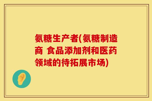 氨糖生产者(氨糖制造商 食品添加剂和医药领域的待拓展市场)