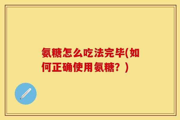 氨糖怎么吃法完毕(如何正确使用氨糖？)