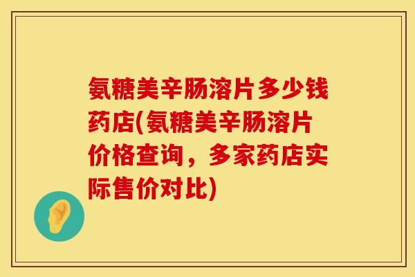 氨糖美辛肠溶片多少钱药店(氨糖美辛肠溶片价格查询，多家药店实际售价对比)