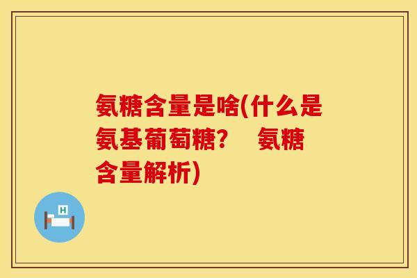 氨糖含量是啥(什么是氨基葡萄糖？  氨糖含量解析)