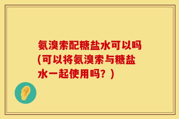 氨溴索配糖盐水可以吗(可以将氨溴索与糖盐水一起使用吗？)