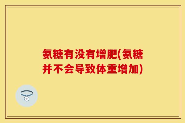 氨糖有没有增肥(氨糖并不会导致体重增加)
