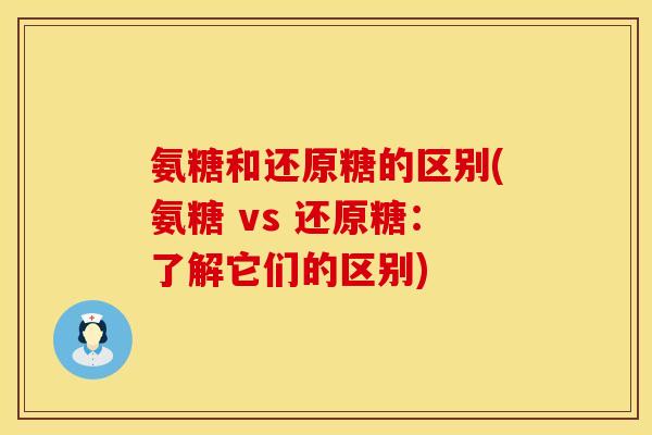 氨糖和还原糖的区别(氨糖 vs 还原糖：了解它们的区别)