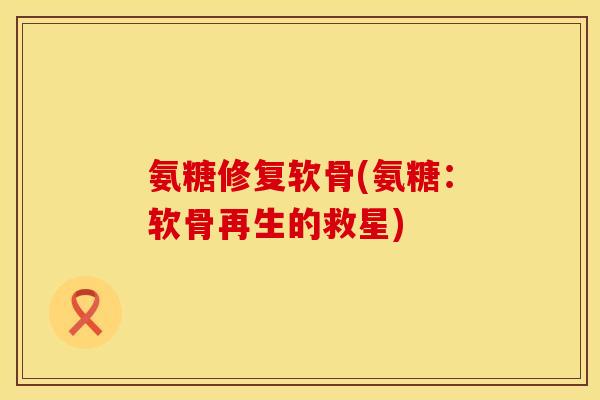 氨糖修复软骨(氨糖：软骨再生的救星)