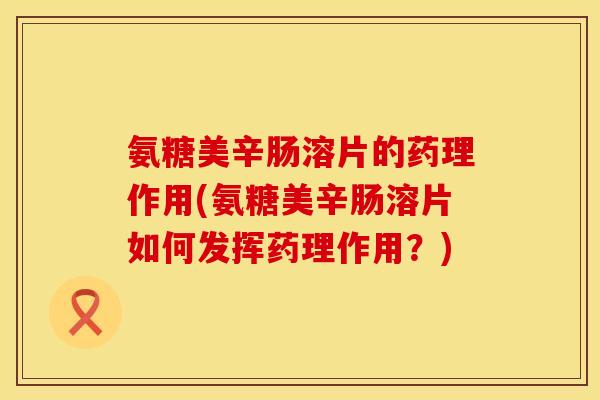 氨糖美辛肠溶片的药理作用(氨糖美辛肠溶片如何发挥药理作用？)
