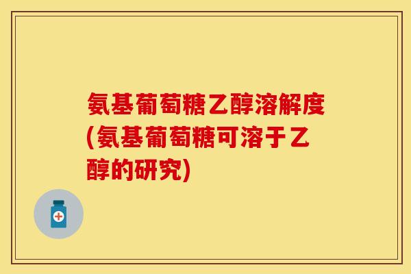 氨基葡萄糖乙醇溶解度(氨基葡萄糖可溶于乙醇的研究)