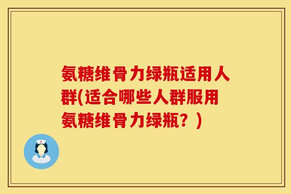 氨糖维骨力绿瓶适用人群(适合哪些人群服用氨糖维骨力绿瓶？)