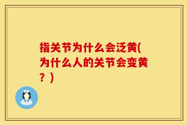 指关节为什么会泛黄(为什么人的关节会变黄？)