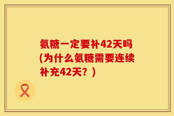 氨糖一定要补42天吗(为什么氨糖需要连续补充42天？)