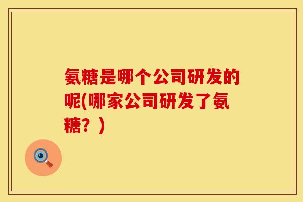 氨糖是哪个公司研发的呢(哪家公司研发了氨糖？)