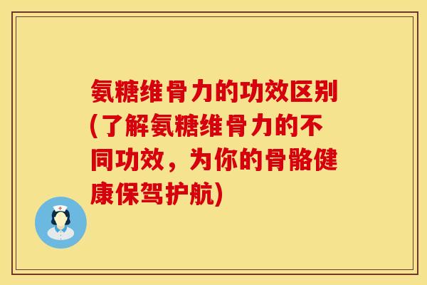 氨糖维骨力的功效区别(了解氨糖维骨力的不同功效，为你的骨骼健康保驾护航)
