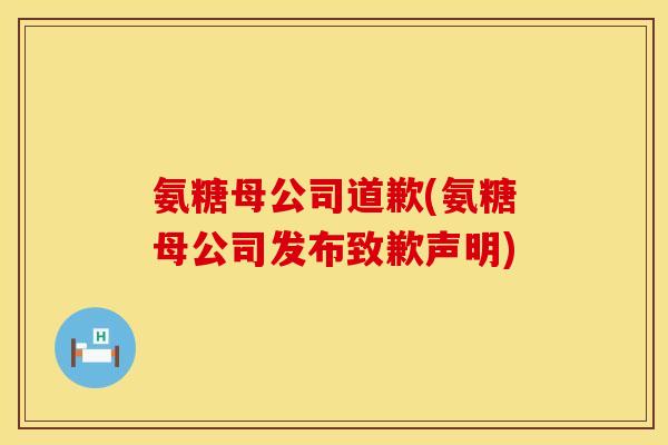 氨糖母公司道歉(氨糖母公司发布致歉声明)