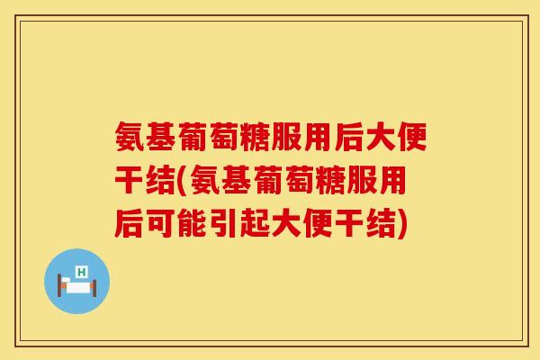 氨基葡萄糖服用后大便干结(氨基葡萄糖服用后可能引起大便干结)