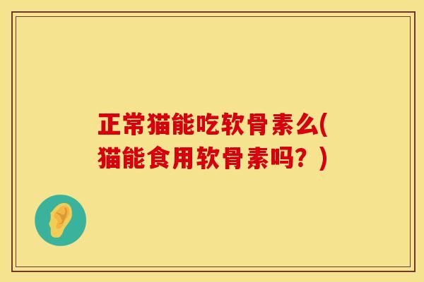 正常猫能吃软骨素么(猫能食用软骨素吗？)