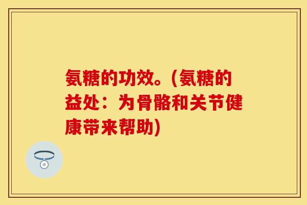 氨糖的功效。(氨糖的益处：为骨骼和关节健康带来帮助)
