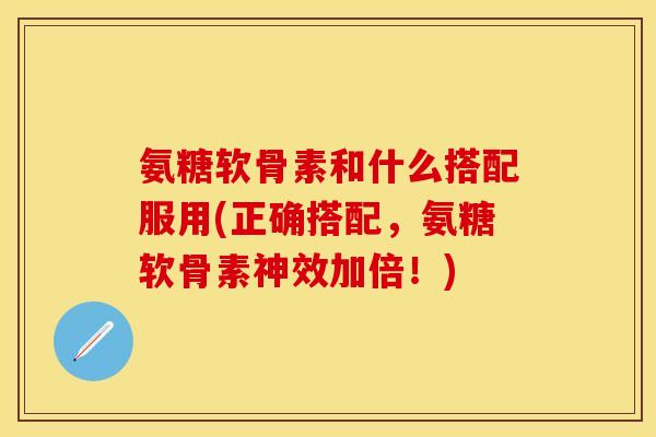 氨糖软骨素和什么搭配服用(正确搭配，氨糖软骨素神效加倍！)