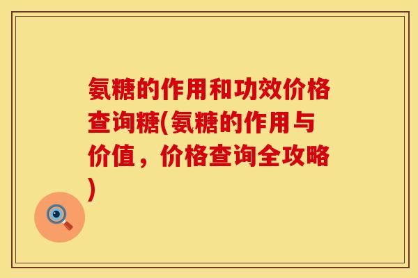氨糖的作用和功效价格查询糖(氨糖的作用与价值，价格查询全攻略)