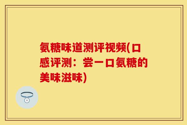 氨糖味道测评视频(口感评测：尝一口氨糖的美味滋味)