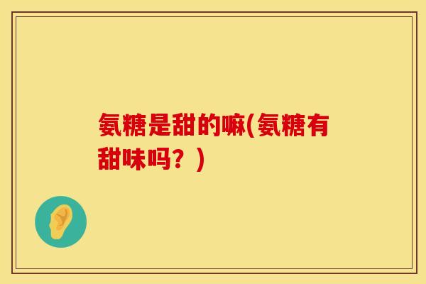 氨糖是甜的嘛(氨糖有甜味吗？)