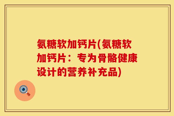 氨糖软加钙片(氨糖软加钙片：专为骨骼健康设计的营养补充品)