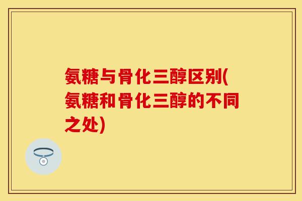 氨糖与骨化三醇区别(氨糖和骨化三醇的不同之处)