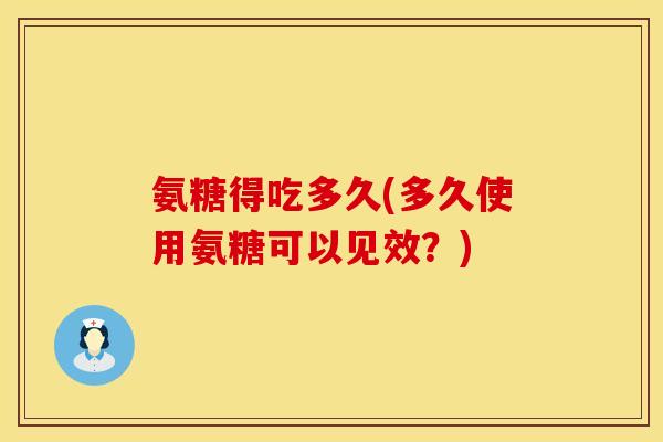 氨糖得吃多久(多久使用氨糖可以见效？)