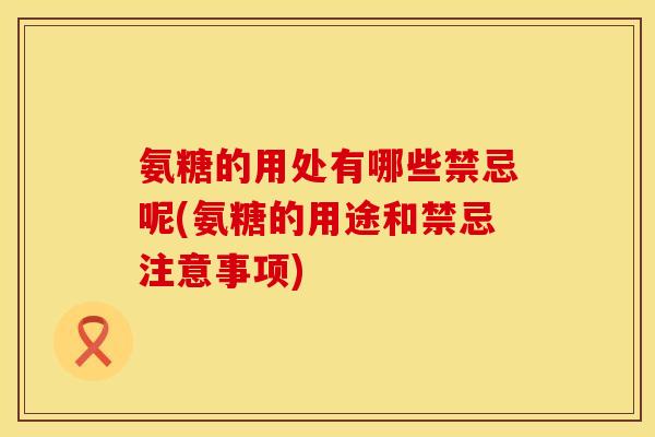 氨糖的用处有哪些禁忌呢(氨糖的用途和禁忌注意事项)