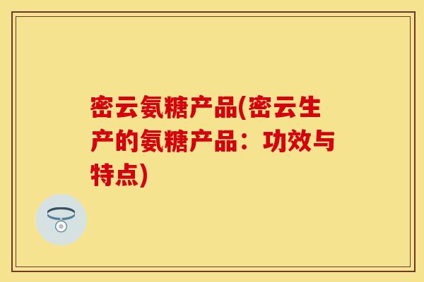 密云氨糖产品(密云生产的氨糖产品：功效与特点)