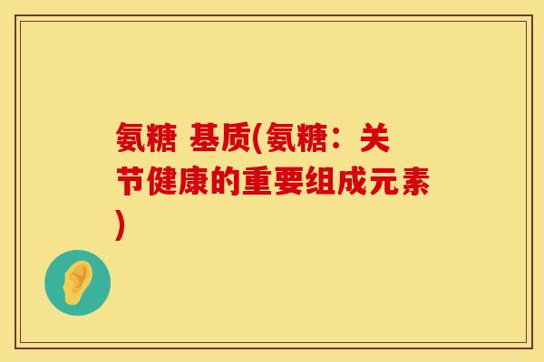 氨糖 基质(氨糖：关节健康的重要组成元素)
