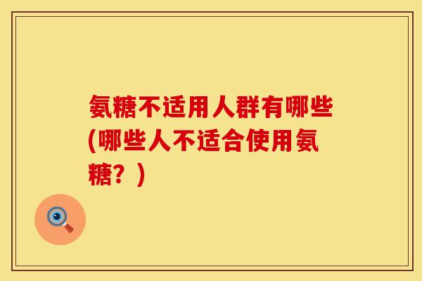 氨糖不适用人群有哪些(哪些人不适合使用氨糖？)