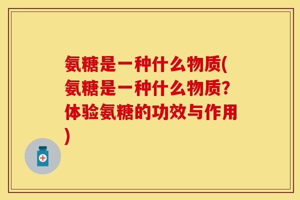 氨糖是一种什么物质(氨糖是一种什么物质？体验氨糖的功效与作用)