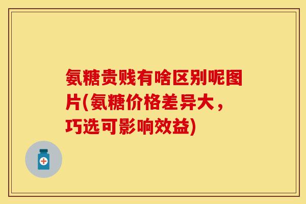 氨糖贵贱有啥区别呢图片(氨糖价格差异大，巧选可影响效益)