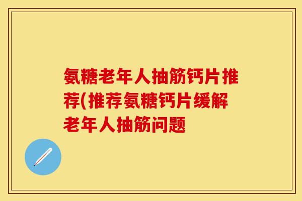 氨糖老年人抽筋钙片推荐(推荐氨糖钙片缓解老年人抽筋问题