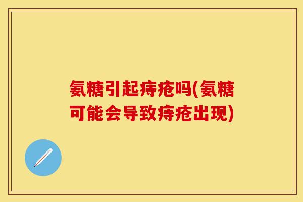 氨糖引起痔疮吗(氨糖可能会导致痔疮出现)