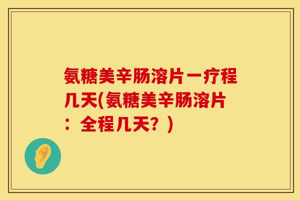 氨糖美辛肠溶片一疗程几天(氨糖美辛肠溶片：全程几天？)