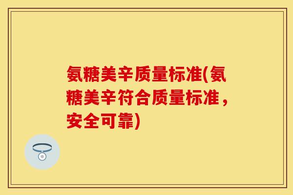 氨糖美辛质量标准(氨糖美辛符合质量标准，安全可靠)