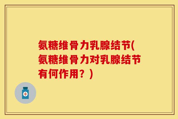 氨糖维骨力乳腺结节(氨糖维骨力对乳腺结节有何作用?) 氨糖维骨力乳腺结节(氨糖维骨力对乳腺结节有何作用?)