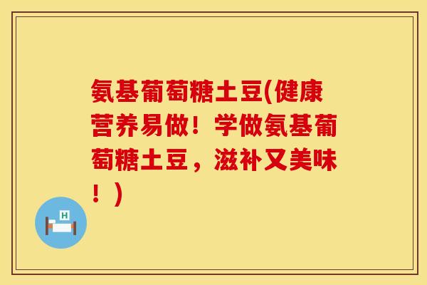氨基葡萄糖土豆(健康营养易做！学做氨基葡萄糖土豆，滋补又美味！)