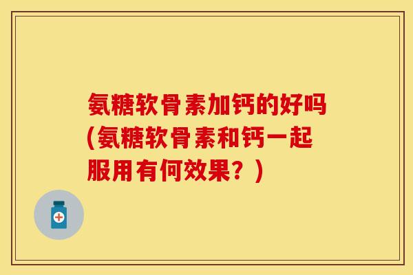 氨糖软骨素加钙的好吗(氨糖软骨素和钙一起服用有何效果？)