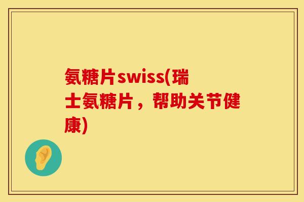 氨糖片swiss(瑞士氨糖片，帮助关节健康)