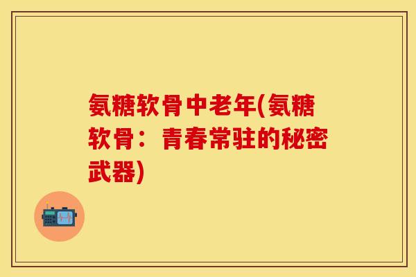 氨糖软骨中老年(氨糖软骨:青春常驻的秘密武器) 氨糖软骨中老年(氨糖软骨:青春常驻的秘密武器)