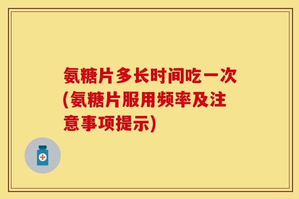 氨糖片多长时间吃一次(氨糖片服用频率及注意事项提示)