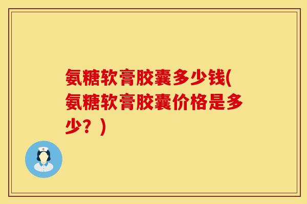 氨糖软膏胶囊多少钱(氨糖软膏胶囊价格是多少？)