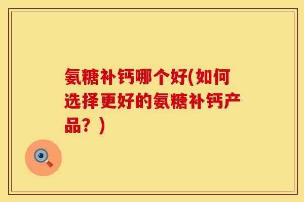 氨糖补钙哪个好(如何选择更好的氨糖补钙产品？)