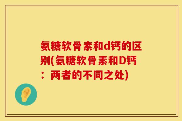 氨糖软骨素和d钙的区别(氨糖软骨素和D钙：两者的不同之处)