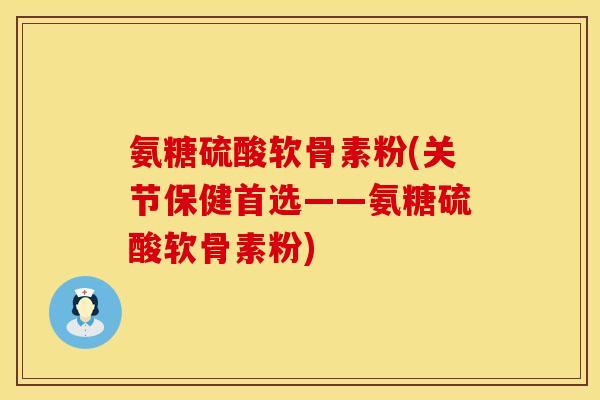 氨糖硫酸软骨素粉(关节保健首选——氨糖硫酸软骨素粉)